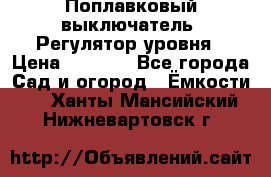 Поплавковый выключатель. Регулятор уровня › Цена ­ 1 300 - Все города Сад и огород » Ёмкости   . Ханты-Мансийский,Нижневартовск г.